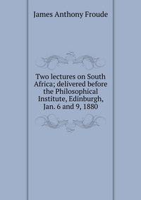 Two lectures on South Africa; delivered before the Philosophical Institute, Edinburgh, Jan. 6 and 9, 1880