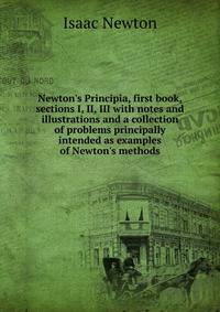 Newton's Principia, first book, sections I, II, III with notes and illustrations and a collection of problems principally intended as examples of Newton's methods