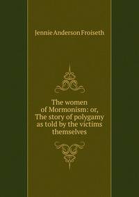 The women of Mormonism: or, The story of polygamy as told by the victims themselves