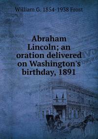 Abraham Lincoln; an oration delivered on Washington's birthday, 1891