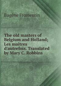 The old masters of Belgium and Holland; Les ma?tres d'autrefois. Translated by Mary C. Robbins