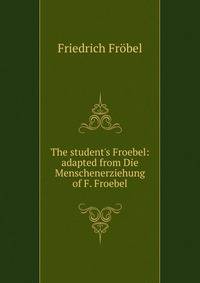 The student's Froebel: adapted from Die Menschenerziehung of F. Froebel