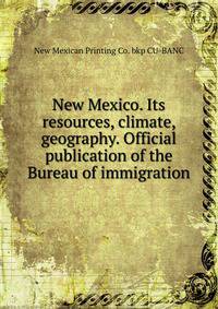 New Mexico. Its resources, climate, geography. Official publication of the Bureau of immigration