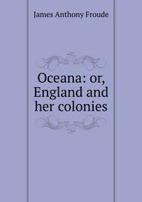 Oceana: or, England and her colonies