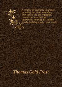 A treatise on guaranty insurance; including therein as subsidiary branches of the law of fidelity, commercial, and judicial insurances, covering all . fidelity bonds, building bonds, court bonds,