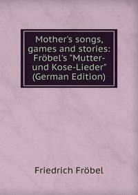 Mother's songs, games and stories: Fr?bel's "Mutter- und Kose-Lieder" (German Edition)