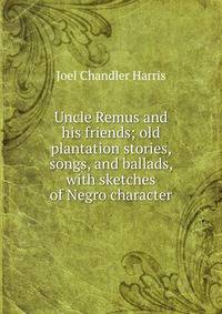 Uncle Remus and his friends; old plantation stories, songs, and ballads, with sketches of Negro character