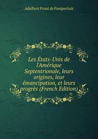 Les ?tats-Unis de l'Am?rique Septentrionale, leurs origines, leur ?mancipation, et leurs progr?s (French Edition)