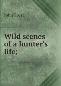 Wild scenes of a hunter's life;