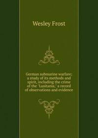 German submarine warfare; a study of its methods and spirit, including the crime of the "Lusitania," a record of observations and evidence