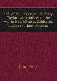 Life of Major General Zachary Taylor; with notices of the war in New Mexico, California and in southern Mexico;
