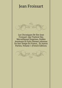 Les Chroniques De Sire Jean Froissart: Qui Traitent Des Merveilleuses Emprises, Nobles Aventures Et Faits Darmes Advenus En Son Temps En France, . Es Autres Parties, Volume 1 (French Edition)