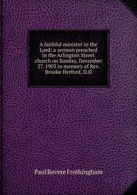 A faithful minister in the Lord: a sermon preached in the Arlington Street church on Sunday, December 27, 1903 in memory of Rev. Brooke Herford, D.D.