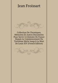 Collection De Chroniques, M?moires Et Autres Documents Pour Servir ? L'histoire De France Depuis Le Commencement Du Treizi?me Si?cle Jusqu'? La Mort De Louis XIV (French Edition)