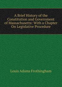 A Brief History of the Constitution and Government of Massachusetts: With a Chapter On Legislative Procedure