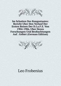 Im Schatten Des Kongostaates: Bericht Uber Den Verlauf Der Ersten Reisen Der D.I.a.F.E. Von 1904-1906, Uber Deren Forschungen Und Beobachtungen Auf . Gebiet (German Edition)