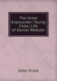 The Great Expounder: Young Folks' Life of Daniel Webster