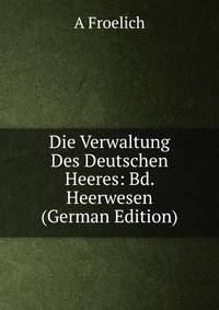 Die Verwaltung Des Deutschen Heeres: Bd. Heerwesen (German Edition)