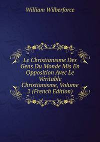 Le Christianisme Des Gens Du Monde Mis En Opposition Avec Le Veritable Christianisme, Volume 2 (French Edition)