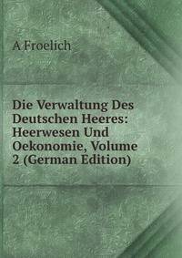 Die Verwaltung Des Deutschen Heeres: Heerwesen Und Oekonomie, Volume 2 (German Edition)