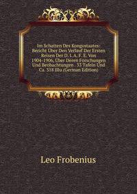 Im Schatten Des Kongostaates: Bericht ?ber Den Verlauf Der Ersten Reisen Der D. I. A. F. E. Von 1904-1906, ?ber Deren Forschungen Und Beobachtungen . 33 Tafeln Und Ca. 318 Illu (German Edition)