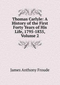 Thomas Carlyle: A History of the First Forty Years of His Life, 1795-1835, Volume 2