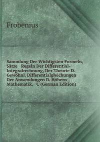 Sammlung Der Wichtigsten Formeln, S?tze &amp; Regeln Der Differential- &amp; Integralrechnung, Der Theorie D. Gew?hnl. Differentialgleichungen &amp; Der Anwendungen D. H?hern Mathematik, &amp; C (German Edition)