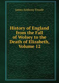 History of England from the Fall of Wolsey to the Death of Elizabeth, Volume 12
