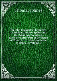Sir John Froissart's Chronicles of England, France, Spain, and the Adjoining Countries: From the Latter Part of the Reign of Edward Ii. to the Coronation of Henry Iv, Volume 9
