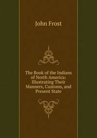 The Book of the Indians of North America: Illustrating Their Manners, Customs, and Present State