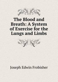 The Blood and Breath: A System of Exercise for the Lungs and Limbs