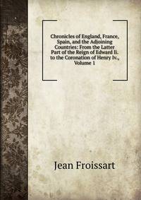 Chronicles of England, France, Spain, and the Adjoining Countries: From the Latter Part of the Reign of Edward Ii. to the Coronation of Henry Iv., Volume 1