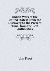 Indian Wars of the United States: From the Discovery to the Present Time. from the Best Authorities