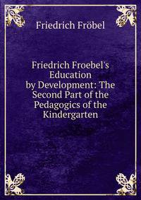 Friedrich Froebel's Education by Development: The Second Part of the Pedagogics of the Kindergarten