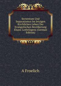 Sectentum Und Separatismus Im Jetzigen Kirchlichen Leben Der Evangelischen Bevolkerung Elsass-Lothringens (German Edition)