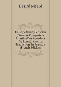 Celse, Vitruve, Censorin (Oeuvres Completes), Frontin (Des Aqueducs De Rome): Avec La Traduction En Francais (French Edition)