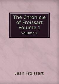 The Chronicle of Froissart. Volume 1