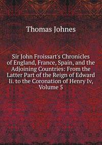 Sir John Froissart's Chronicles of England, France, Spain, and the Adjoining Countries: From the Latter Part of the Reign of Edward Ii. to the Coronation of Henry Iv, Volume 5
