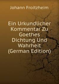 Ein Urkundlicher Kommentar Zu Goethes Dichtung Und Wahrheit (German Edition)