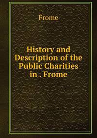 History and Description of the Public Charities in . Frome