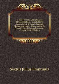 S. Iulii Frontini Libri Quatuor Strategematicon: Cum Selectis Oudendorpii, Scriuerii, Tennulii Aliorumque Notis : His Accedunt Io. Friderici Herelii Animaduersiones Criticae (Latin Edition)