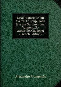 Essai Historique Sur Yvetot, Et Coup D'oeil Jet? Sur Ses Environs, Valmont, S.-Wandrille, Caudebec (French Edition)