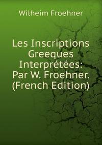 Les Inscriptions Greeques Interpretees: Par W. Froehner. (French Edition)