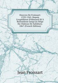 Oeuvres De Froissart: 1339-1342. Depuis L'exp?dition D'?douard III ? Buironfosse Jusqu'au Si?ge Du Ch?teau De Salisbury. 1867 (French Edition)