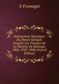 Instructions Nautiques Du Fleuve S?n?gal: D'apr?s Les Travaux De La Mission De Balisage, 1906-1907-1908 (French Edition)