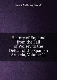 History of England from the Fall of Wolsey to the Defeat of the Spanish Armada, Volume 11