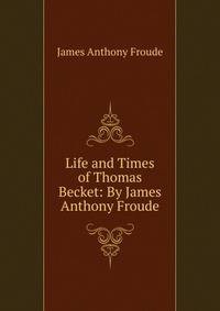 Life and Times of Thomas Becket: By James Anthony Froude
