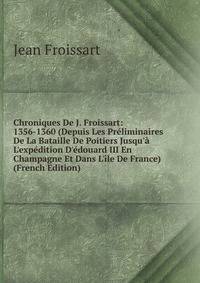 Chroniques De J. Froissart: 1356-1360 (Depuis Les Pr?liminaires De La Bataille De Poitiers Jusqu'? L'exp?dition D'?douard III En Champagne Et Dans L'?le De France) (French Edition)