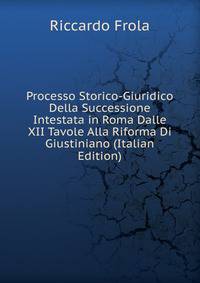Processo Storico-Giuridico Della Successione Intestata in Roma Dalle XII Tavole Alla Riforma Di Giustiniano (Italian Edition)