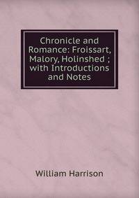 Chronicle and Romance: Froissart, Malory, Holinshed ; with Introductions and Notes